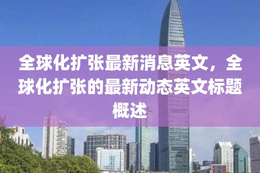 全球化擴(kuò)張最新消息英文，全球化擴(kuò)張的最新動(dòng)態(tài)英文標(biāo)題概述