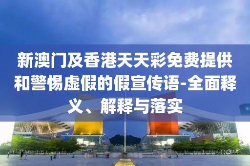 新澳門及香港天天彩免費提供和警惕虛假的假宣傳語-全面釋義、解釋與落實