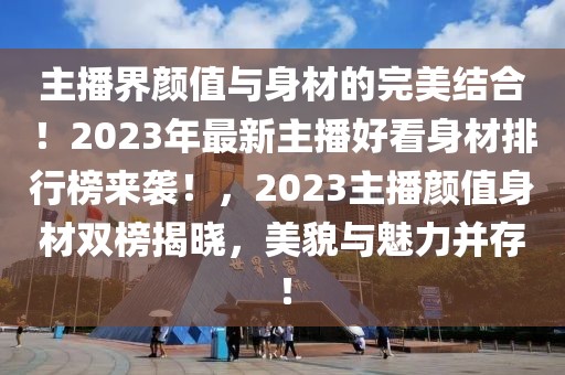 主播界顏值與身材的完美結(jié)合！2023年最新主播好看身材排行榜來襲！，2023主播顏值身材雙榜揭曉，美貌與魅力并存！