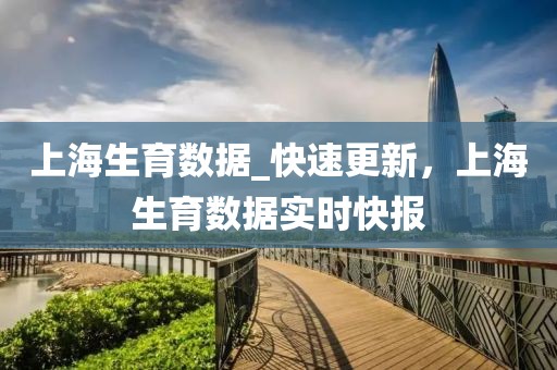 上海生育數(shù)據(jù)_快速更新，上海生育數(shù)據(jù)實時快報