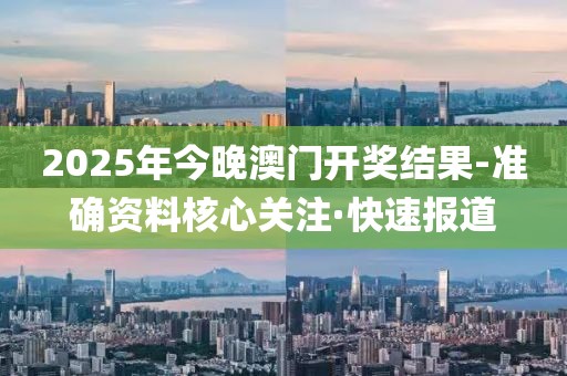 2025年今晚澳門開獎(jiǎng)結(jié)果-準(zhǔn)確資料核心關(guān)注·快速報(bào)道