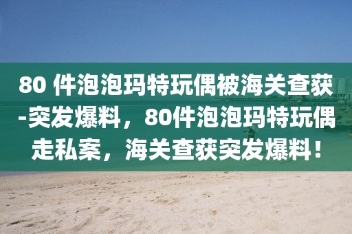 80 件泡泡瑪特玩偶被海關(guān)查獲-突發(fā)爆料，80件泡泡瑪特玩偶走私案，海關(guān)查獲突發(fā)爆料！