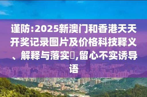 謹(jǐn)防:2025新澳門和香港天天開獎(jiǎng)記錄圖片及價(jià)格科技釋義、解釋與落實(shí)?,留心不實(shí)誘導(dǎo)語