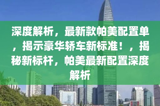 深度解析，最新款帕美配置單，揭示豪華轎車新標(biāo)準(zhǔn)！，揭秘新標(biāo)桿，帕美最新配置深度解析