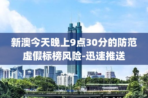 新澳今天晚上9點(diǎn)30分的防范虛假標(biāo)榜風(fēng)險-迅速推送