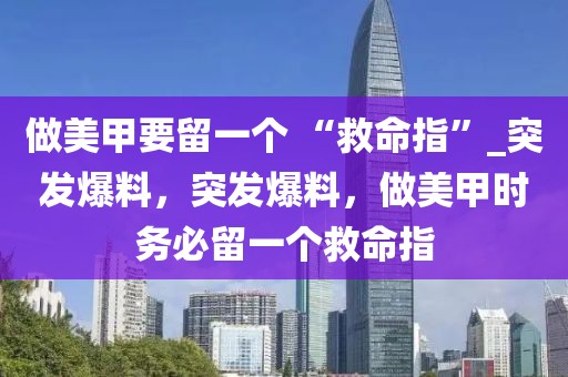 做美甲要留一個 “救命指”_突發(fā)爆料，突發(fā)爆料，做美甲時務(wù)必留一個救命指