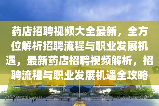 藥店招聘視頻大全最新，全方位解析招聘流程與職業(yè)發(fā)展機(jī)遇，最新藥店招聘視頻解析，招聘流程與職業(yè)發(fā)展機(jī)遇全攻略