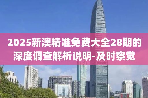 2025新澳精準免費大全28期的深度調(diào)查解析說明-及時察覺