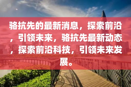 駱抗先的最新消息，探索前沿，引領(lǐng)未來，駱抗先最新動態(tài)，探索前沿科技，引領(lǐng)未來發(fā)展。