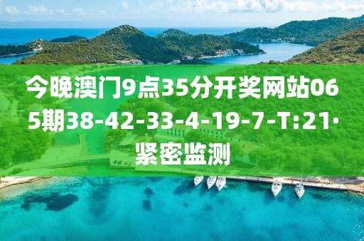 今晚澳門9點(diǎn)35分開獎網(wǎng)站065期38-42-33-4-19-7-T:21·緊密監(jiān)測