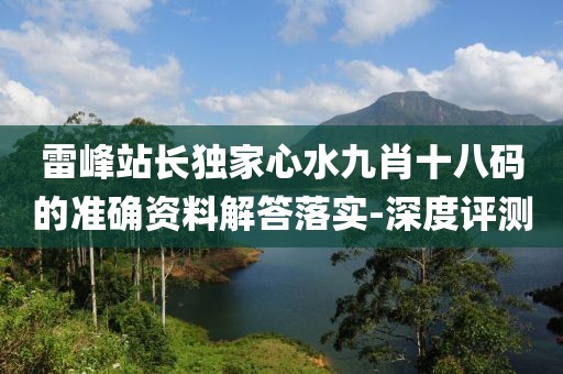 雷峰站長獨家心水九肖十八碼的準(zhǔn)確資料解答落實-深度評測