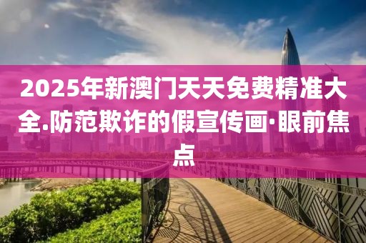 2025年新澳門天天免費(fèi)精準(zhǔn)大全.防范欺詐的假宣傳畫·眼前焦點(diǎn)