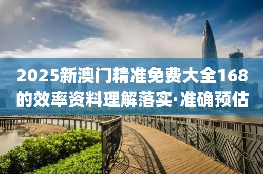 2025新澳門精準(zhǔn)免費(fèi)大全168的效率資料理解落實(shí)·準(zhǔn)確預(yù)估