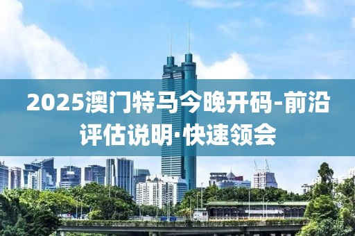 2025澳門特馬今晚開碼-前沿評估說明·快速領會