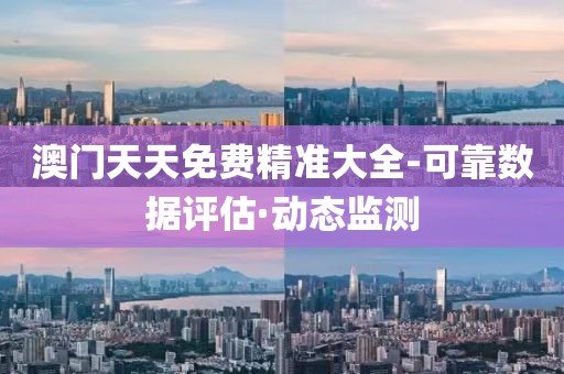 澳門天天免費(fèi)精準(zhǔn)大全-可靠數(shù)據(jù)評估·動態(tài)監(jiān)測
