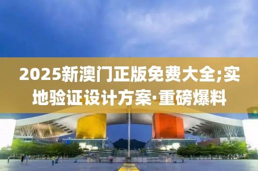 2025新澳門正版免費大全;實地驗證設計方案·重磅爆料
