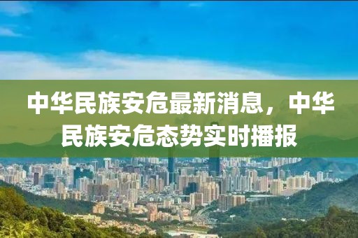 中華民族安危最新消息，中華民族安危態(tài)勢實時播報