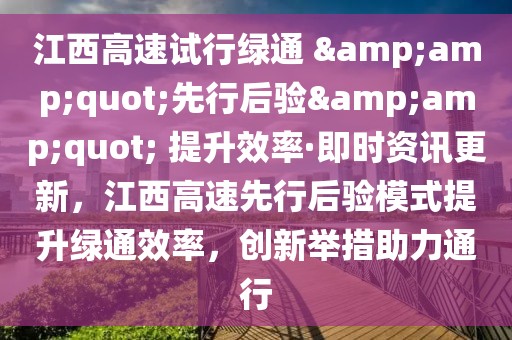 江西高速試行綠通 &amp;quot;先行后驗&amp;quot; 提升效率·即時資訊更新，江西高速先行后驗模式提升綠通效率，創(chuàng)新舉措助力通行