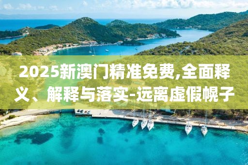 2025新澳門精準(zhǔn)免費(fèi),全面釋義、解釋與落實(shí)-遠(yuǎn)離虛假幌子