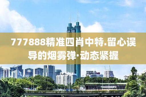 777888精準(zhǔn)四肖中特.留心誤導(dǎo)的煙霧彈·動(dòng)態(tài)緊握