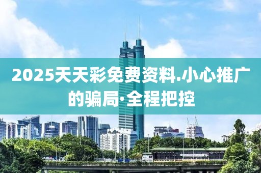2025天天彩免費資料.小心推廣的騙局·全程把控