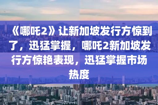 《哪吒2》讓新加坡發(fā)行方驚到了，迅猛掌握，哪吒2新加坡發(fā)行方驚艷表現(xiàn)，迅猛掌握市場熱度