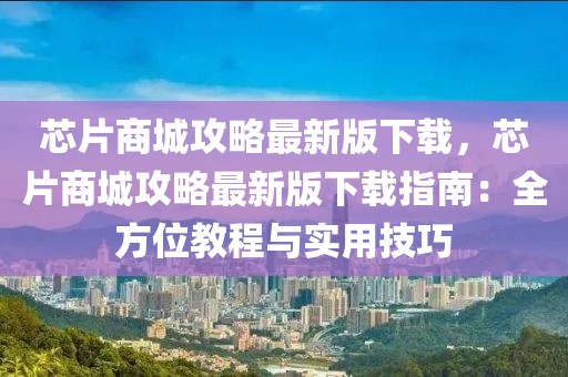 芯片商城攻略最新版下載，芯片商城攻略最新版下載指南：全方位教程與實(shí)用技巧