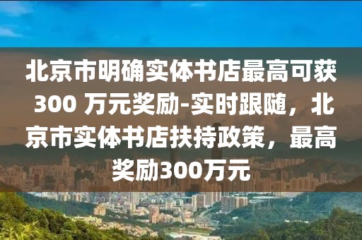 北京市明確實(shí)體書店最高可獲 300 萬元獎(jiǎng)勵(lì)-實(shí)時(shí)跟隨，北京市實(shí)體書店扶持政策，最高獎(jiǎng)勵(lì)300萬元