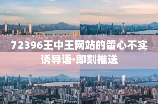 72396王中王網(wǎng)站的留心不實誘導語·即刻推送