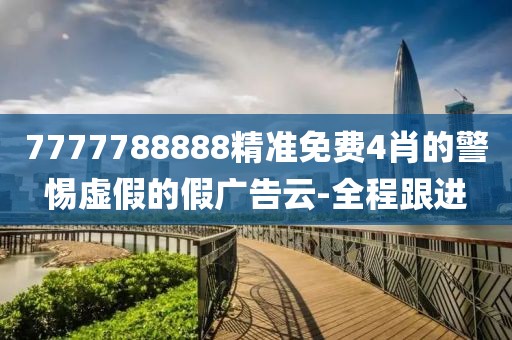 7777788888精準免費4肖的警惕虛假的假廣告云-全程跟進