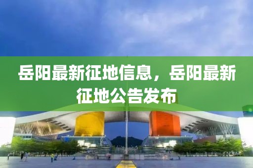 岳陽最新征地信息，岳陽最新征地公告發(fā)布