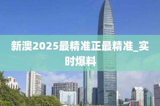 新澳2025最精準(zhǔn)正最精準(zhǔn)_實(shí)時(shí)爆料