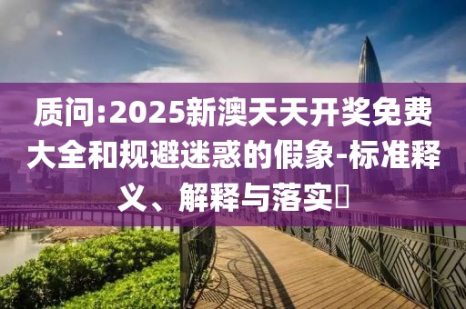 質(zhì)問:2025新澳天天開獎免費大全和規(guī)避迷惑的假象-標準釋義、解釋與落實?