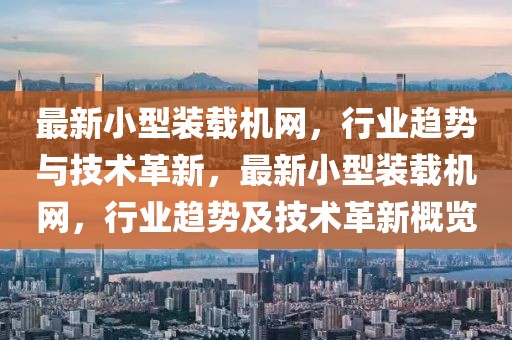 最新小型裝載機(jī)網(wǎng)，行業(yè)趨勢與技術(shù)革新，最新小型裝載機(jī)網(wǎng)，行業(yè)趨勢及技術(shù)革新概覽