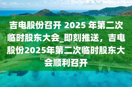 吉電股份召開 2025 年第二次臨時股東大會_即刻推送，吉電股份2025年第二次臨時股東大會順利召開