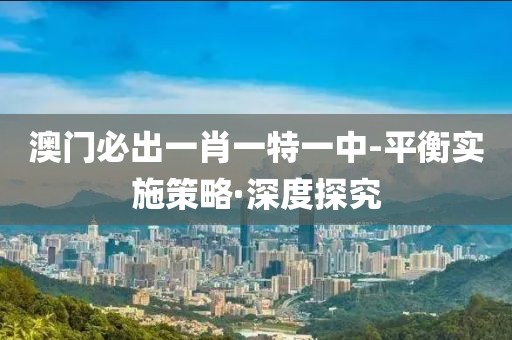 澳門必出一肖一特一中-平衡實施策略·深度探究