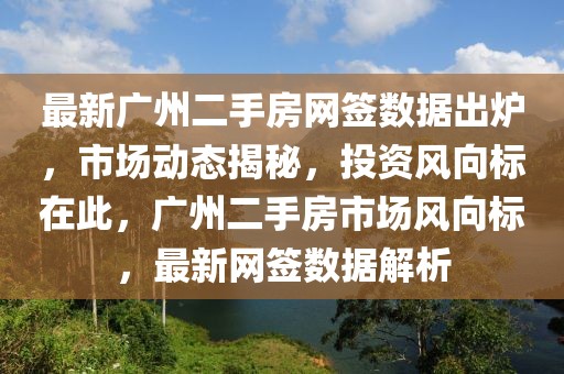 最新廣州二手房網(wǎng)簽數(shù)據(jù)出爐，市場(chǎng)動(dòng)態(tài)揭秘，投資風(fēng)向標(biāo)在此，廣州二手房市場(chǎng)風(fēng)向標(biāo)，最新網(wǎng)簽數(shù)據(jù)解析