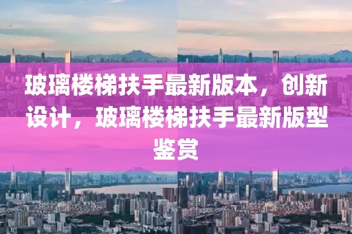 玻璃樓梯扶手最新版本，創(chuàng)新設(shè)計(jì)，玻璃樓梯扶手最新版型鑒賞