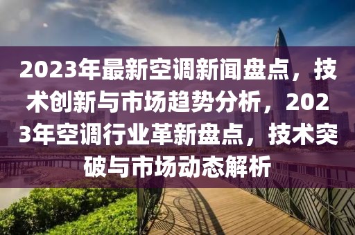 2023年最新空調(diào)新聞盤點(diǎn)，技術(shù)創(chuàng)新與市場趨勢分析，2023年空調(diào)行業(yè)革新盤點(diǎn)，技術(shù)突破與市場動態(tài)解析
