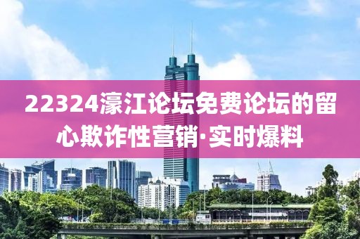 22324濠江論壇免費(fèi)論壇的留心欺詐性營銷·實(shí)時爆料