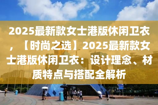 2025最新款女士港版休閑衛(wèi)衣，【時(shí)尚之選】2025最新款女士港版休閑衛(wèi)衣：設(shè)計(jì)理念、材質(zhì)特點(diǎn)與搭配全解析