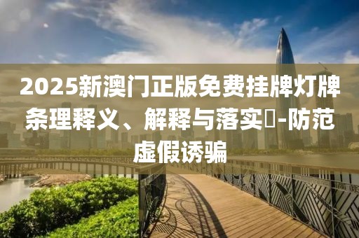 2025新澳門正版免費(fèi)掛牌燈牌條理釋義、解釋與落實(shí)?-防范虛假誘騙