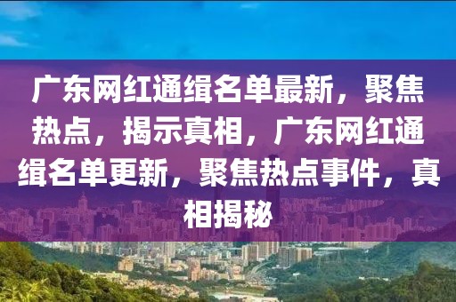 廣東網(wǎng)紅通緝名單最新，聚焦熱點，揭示真相，廣東網(wǎng)紅通緝名單更新，聚焦熱點事件，真相揭秘
