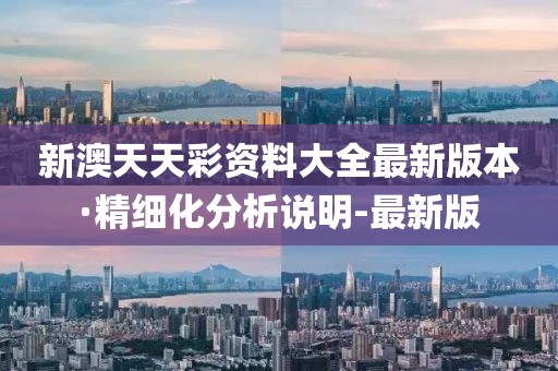 新澳天天彩資料大全最新版本·精細(xì)化分析說(shuō)明-最新版