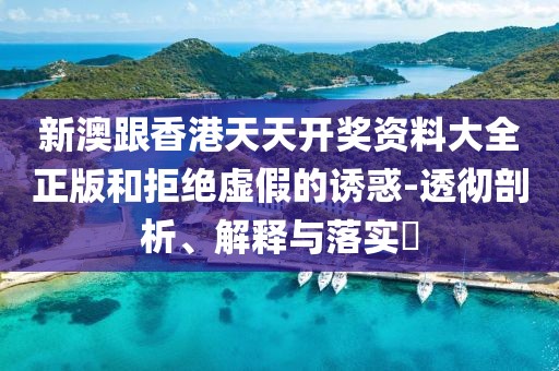 新澳跟香港天天開獎資料大全正版和拒絕虛假的誘惑-透徹剖析、解釋與落實?