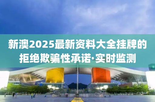 新澳2025最新資料大全掛牌的拒絕欺騙性承諾·實時監(jiān)測