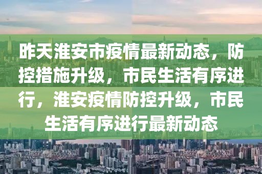 昨天淮安市疫情最新動(dòng)態(tài)，防控措施升級(jí)，市民生活有序進(jìn)行，淮安疫情防控升級(jí)，市民生活有序進(jìn)行最新動(dòng)態(tài)