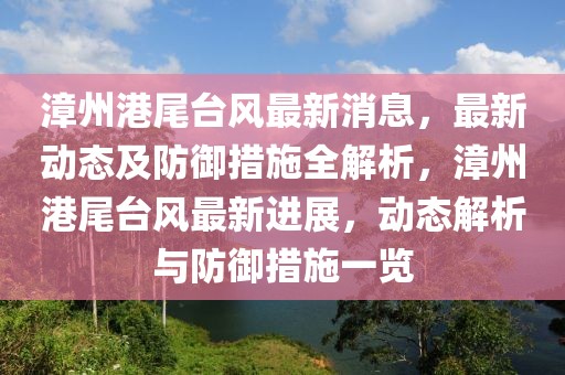 漳州港尾臺風(fēng)最新消息，最新動態(tài)及防御措施全解析，漳州港尾臺風(fēng)最新進(jìn)展，動態(tài)解析與防御措施一覽