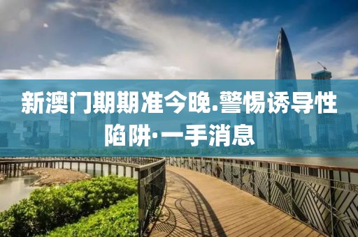 新澳門期期準(zhǔn)今晚.警惕誘導(dǎo)性陷阱·一手消息