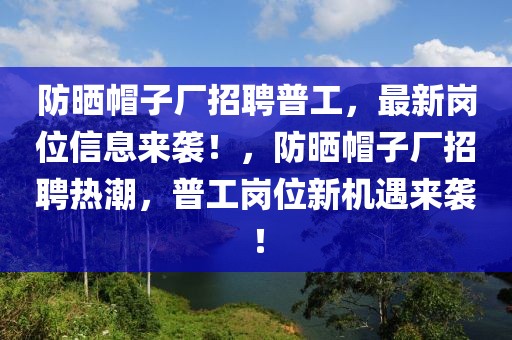 防曬帽子廠招聘普工，最新崗位信息來襲！，防曬帽子廠招聘熱潮，普工崗位新機(jī)遇來襲！